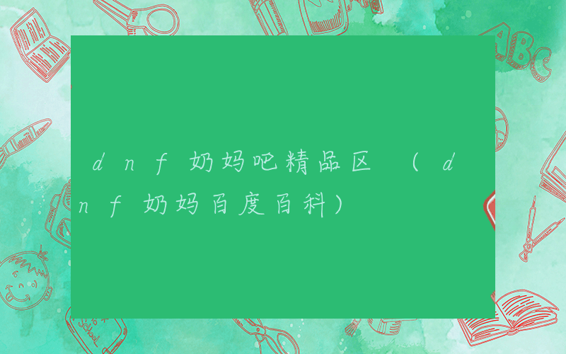 dnf奶妈吧精品区 (dnf奶妈百度百科)